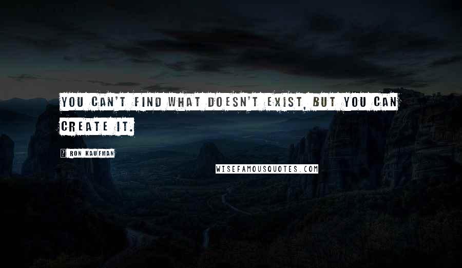 Ron Kaufman Quotes: You can't find what doesn't exist, but you can create it.