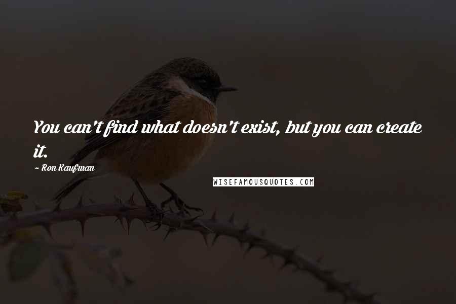 Ron Kaufman Quotes: You can't find what doesn't exist, but you can create it.