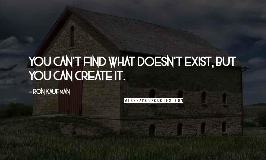 Ron Kaufman Quotes: You can't find what doesn't exist, but you can create it.