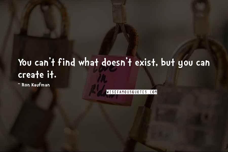 Ron Kaufman Quotes: You can't find what doesn't exist, but you can create it.
