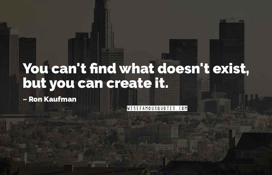 Ron Kaufman Quotes: You can't find what doesn't exist, but you can create it.