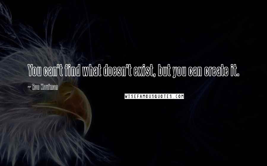 Ron Kaufman Quotes: You can't find what doesn't exist, but you can create it.