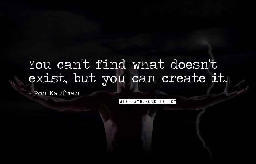 Ron Kaufman Quotes: You can't find what doesn't exist, but you can create it.