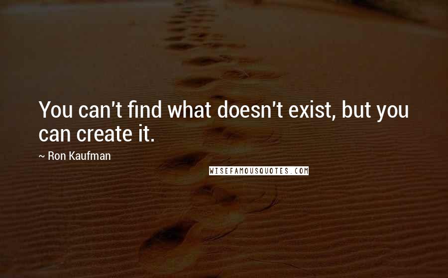 Ron Kaufman Quotes: You can't find what doesn't exist, but you can create it.