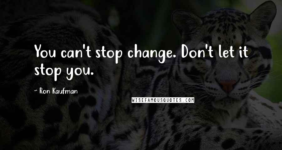 Ron Kaufman Quotes: You can't stop change. Don't let it stop you.