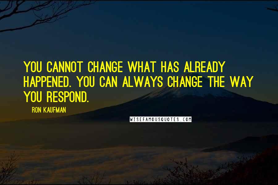 Ron Kaufman Quotes: You cannot change what has already happened. You can always change the way you respond.