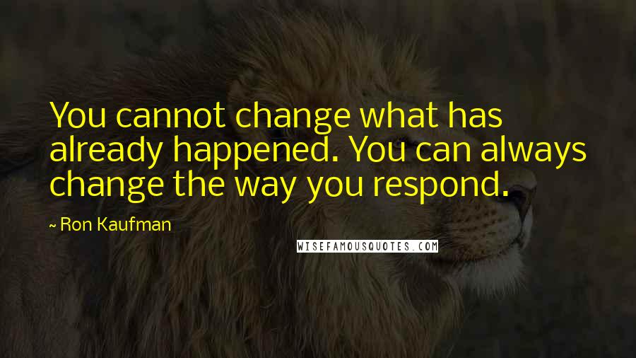 Ron Kaufman Quotes: You cannot change what has already happened. You can always change the way you respond.