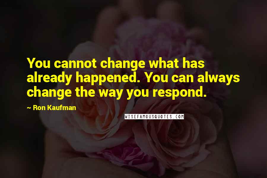 Ron Kaufman Quotes: You cannot change what has already happened. You can always change the way you respond.