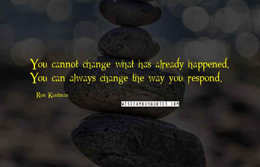 Ron Kaufman Quotes: You cannot change what has already happened. You can always change the way you respond.
