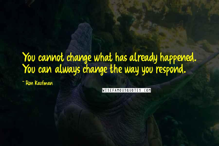 Ron Kaufman Quotes: You cannot change what has already happened. You can always change the way you respond.