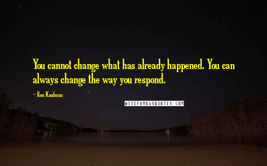 Ron Kaufman Quotes: You cannot change what has already happened. You can always change the way you respond.