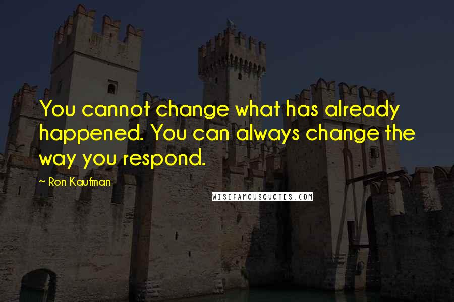 Ron Kaufman Quotes: You cannot change what has already happened. You can always change the way you respond.