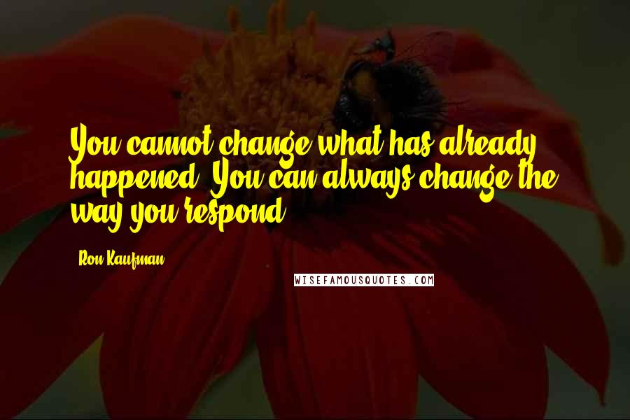 Ron Kaufman Quotes: You cannot change what has already happened. You can always change the way you respond.