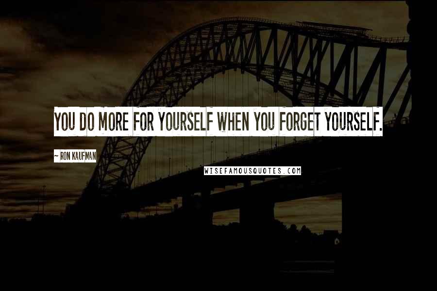 Ron Kaufman Quotes: You do more for yourself when you forget yourself.