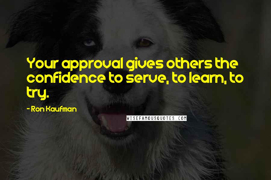 Ron Kaufman Quotes: Your approval gives others the confidence to serve, to learn, to try.