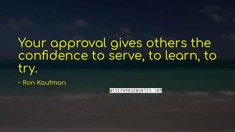 Ron Kaufman Quotes: Your approval gives others the confidence to serve, to learn, to try.