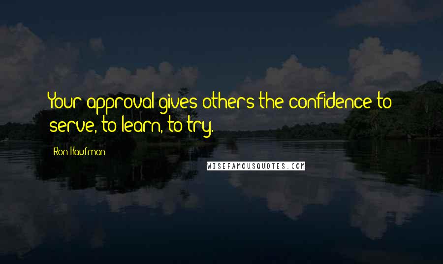 Ron Kaufman Quotes: Your approval gives others the confidence to serve, to learn, to try.