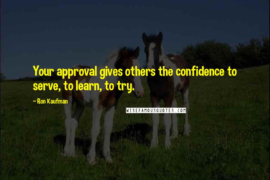 Ron Kaufman Quotes: Your approval gives others the confidence to serve, to learn, to try.