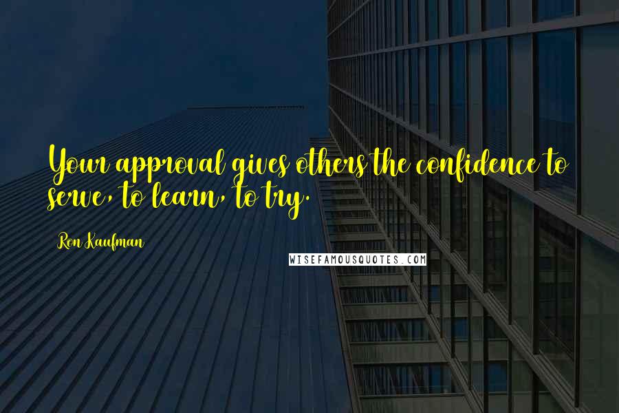 Ron Kaufman Quotes: Your approval gives others the confidence to serve, to learn, to try.