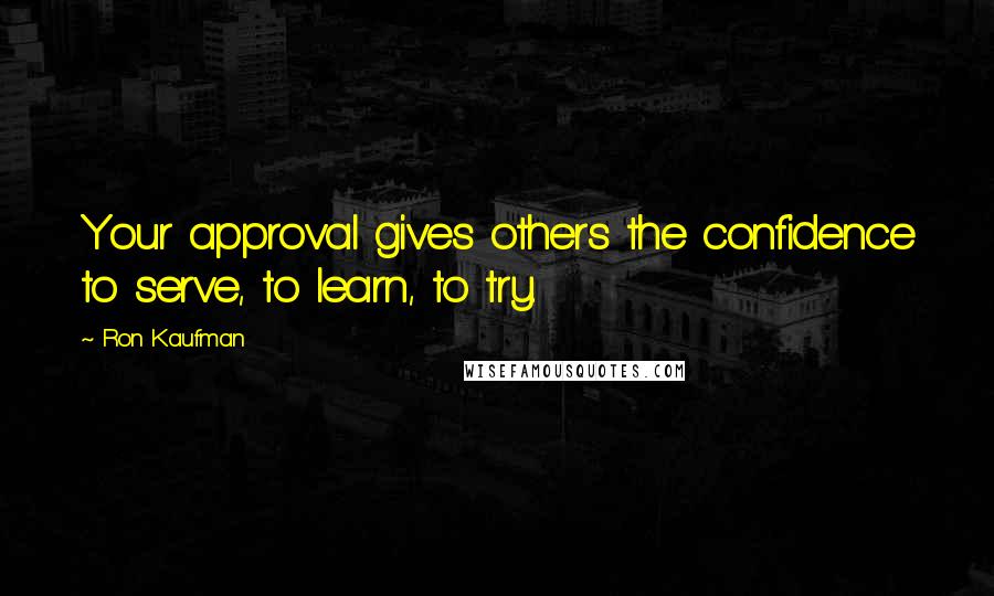 Ron Kaufman Quotes: Your approval gives others the confidence to serve, to learn, to try.