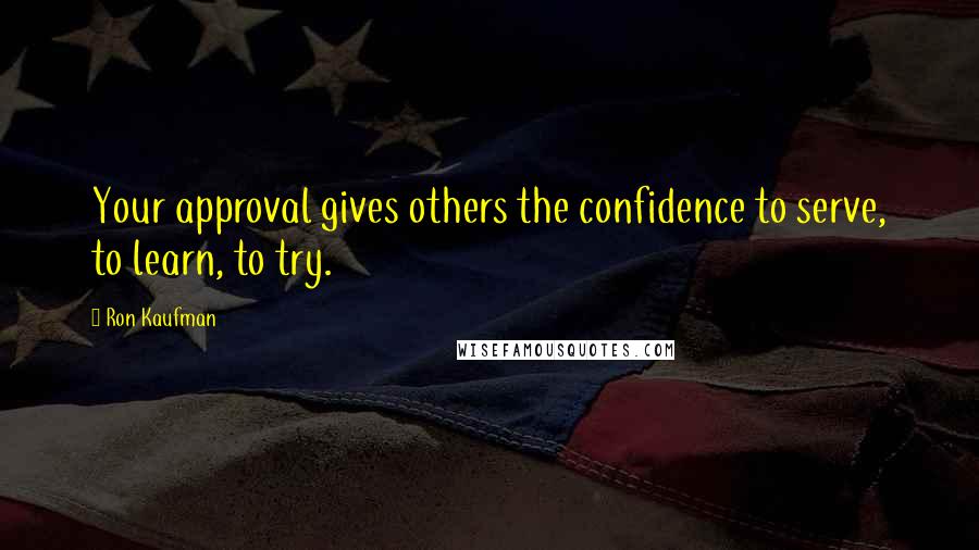 Ron Kaufman Quotes: Your approval gives others the confidence to serve, to learn, to try.