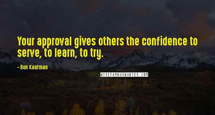 Ron Kaufman Quotes: Your approval gives others the confidence to serve, to learn, to try.