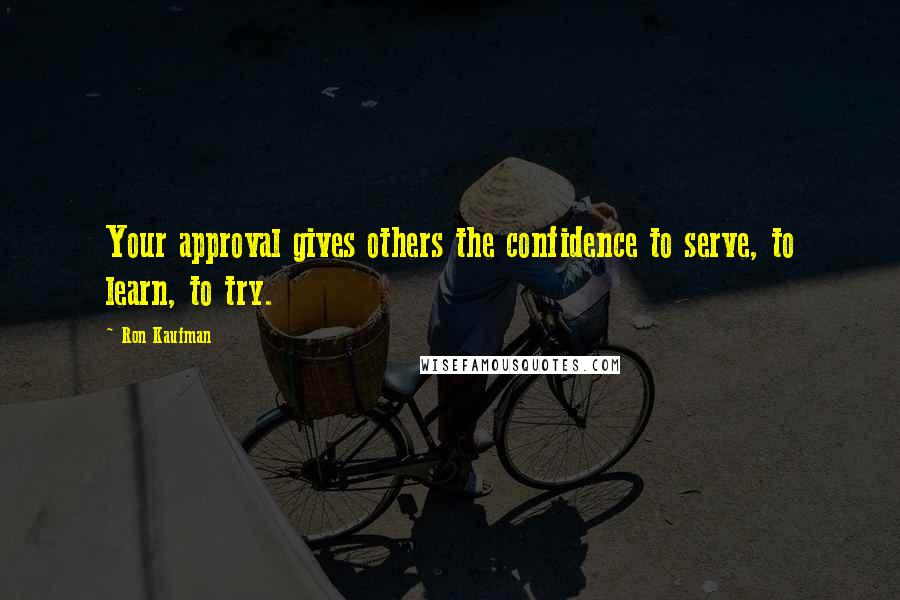 Ron Kaufman Quotes: Your approval gives others the confidence to serve, to learn, to try.