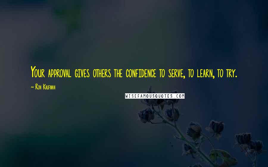 Ron Kaufman Quotes: Your approval gives others the confidence to serve, to learn, to try.