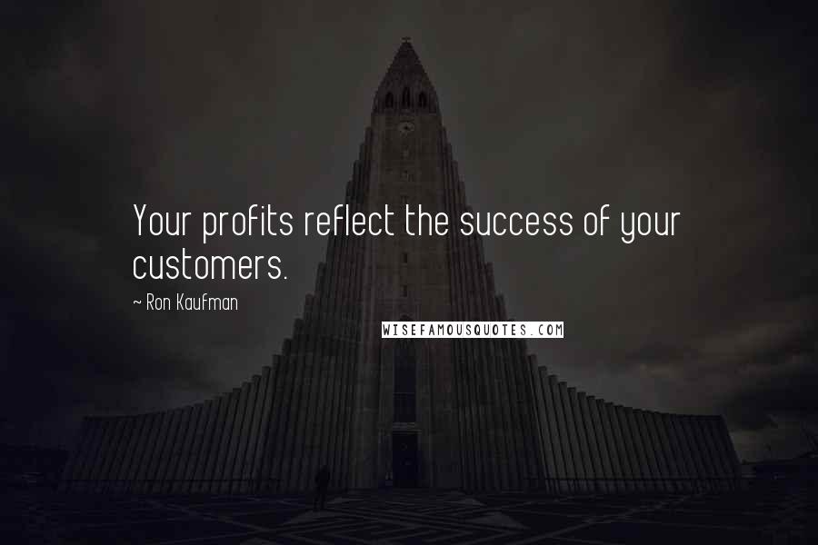 Ron Kaufman Quotes: Your profits reflect the success of your customers.