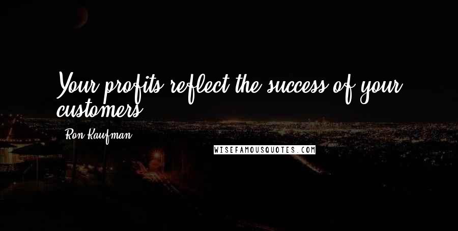 Ron Kaufman Quotes: Your profits reflect the success of your customers.