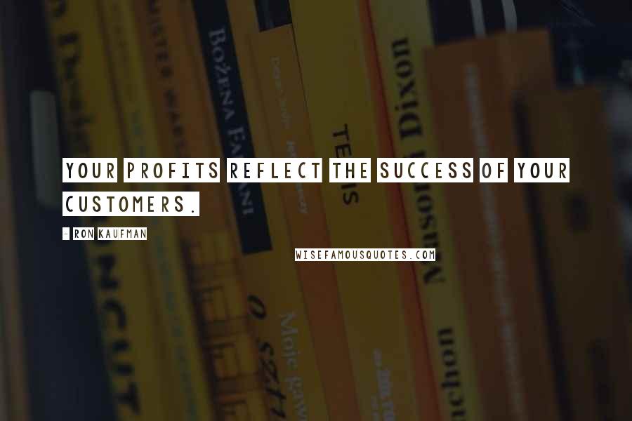 Ron Kaufman Quotes: Your profits reflect the success of your customers.