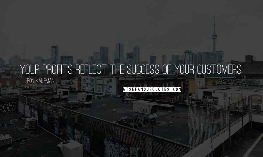 Ron Kaufman Quotes: Your profits reflect the success of your customers.