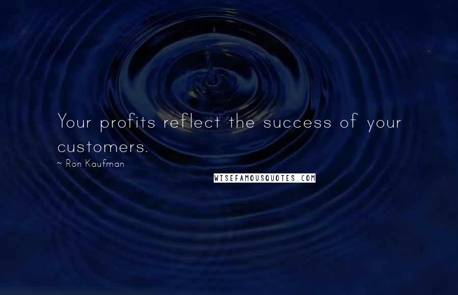 Ron Kaufman Quotes: Your profits reflect the success of your customers.