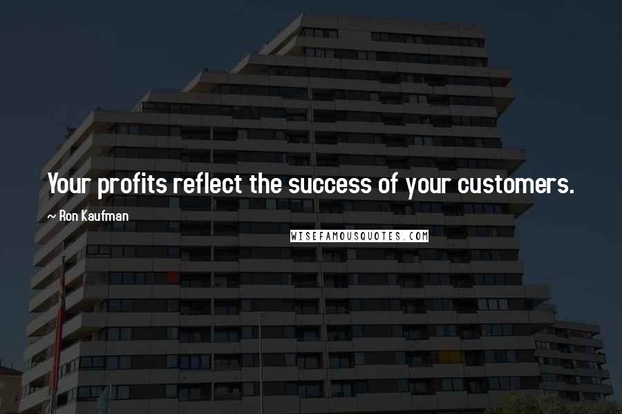 Ron Kaufman Quotes: Your profits reflect the success of your customers.