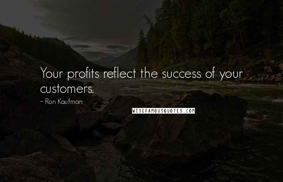 Ron Kaufman Quotes: Your profits reflect the success of your customers.