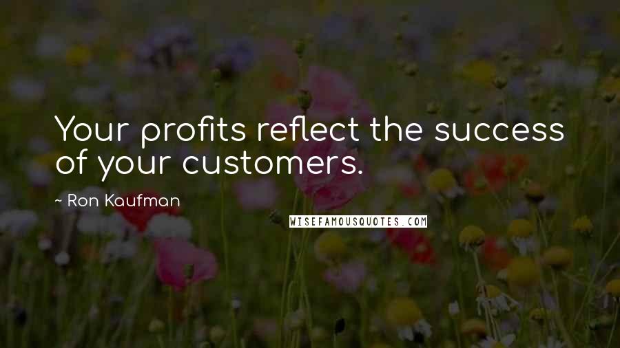 Ron Kaufman Quotes: Your profits reflect the success of your customers.