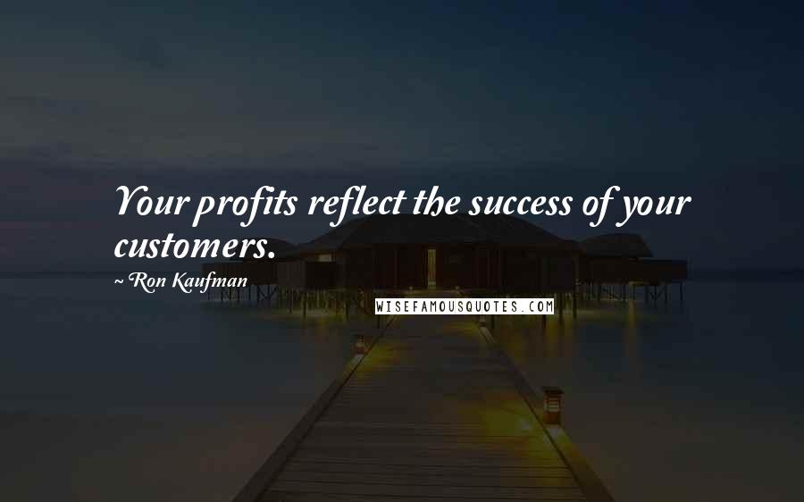 Ron Kaufman Quotes: Your profits reflect the success of your customers.