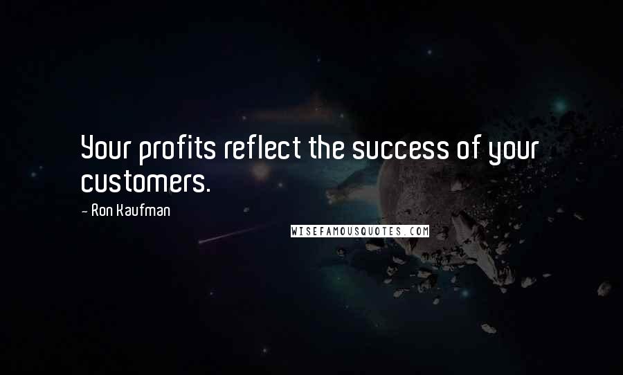 Ron Kaufman Quotes: Your profits reflect the success of your customers.