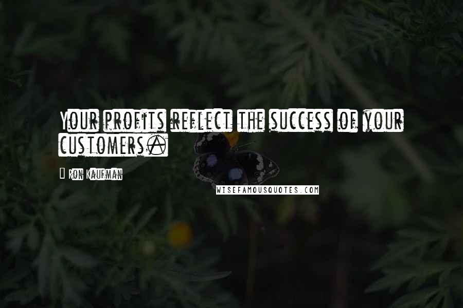 Ron Kaufman Quotes: Your profits reflect the success of your customers.