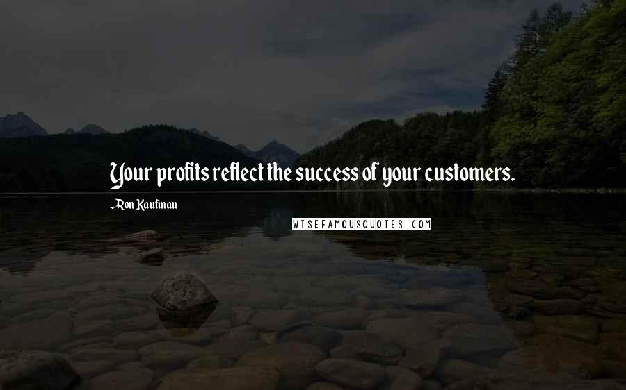 Ron Kaufman Quotes: Your profits reflect the success of your customers.