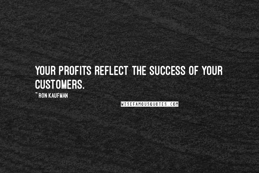 Ron Kaufman Quotes: Your profits reflect the success of your customers.