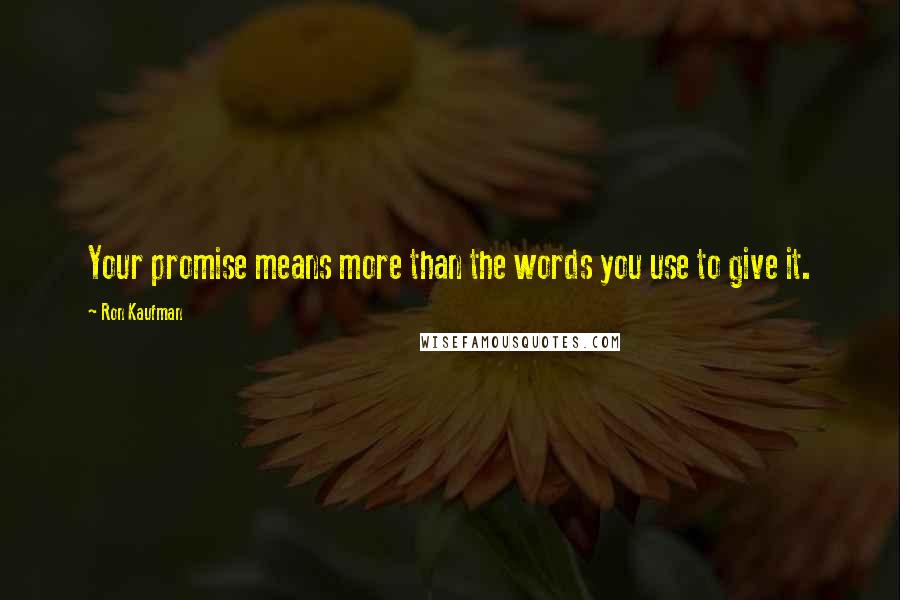 Ron Kaufman Quotes: Your promise means more than the words you use to give it.