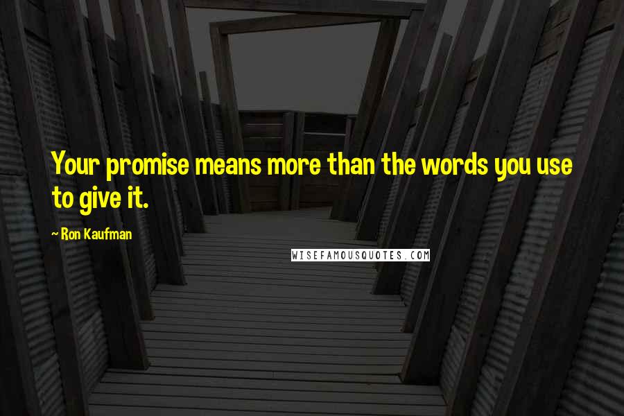 Ron Kaufman Quotes: Your promise means more than the words you use to give it.