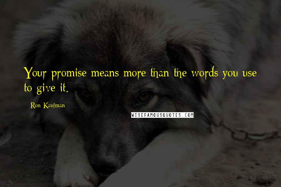 Ron Kaufman Quotes: Your promise means more than the words you use to give it.