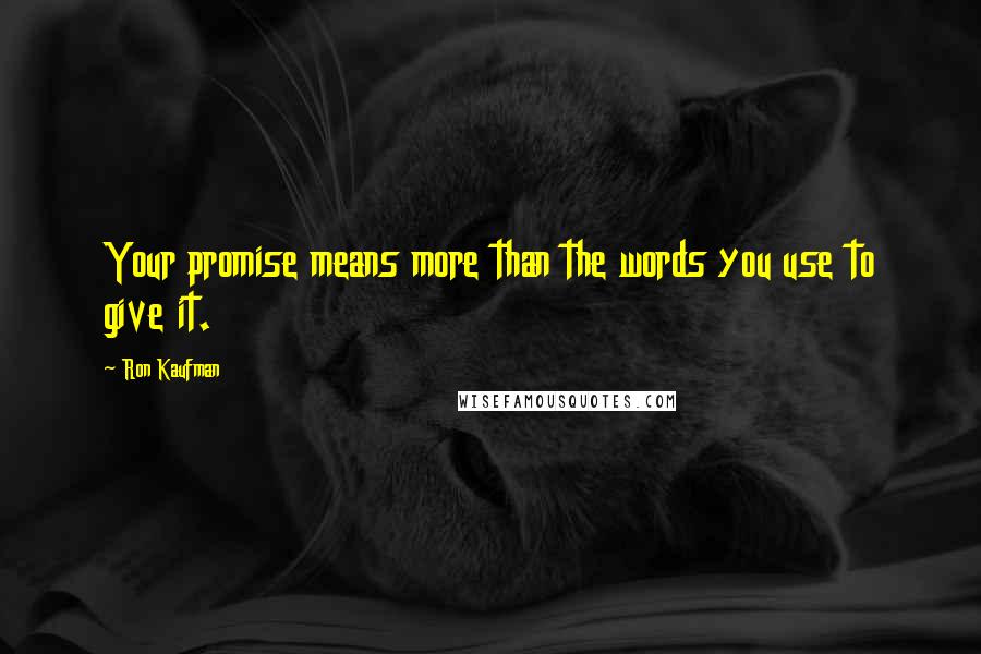 Ron Kaufman Quotes: Your promise means more than the words you use to give it.