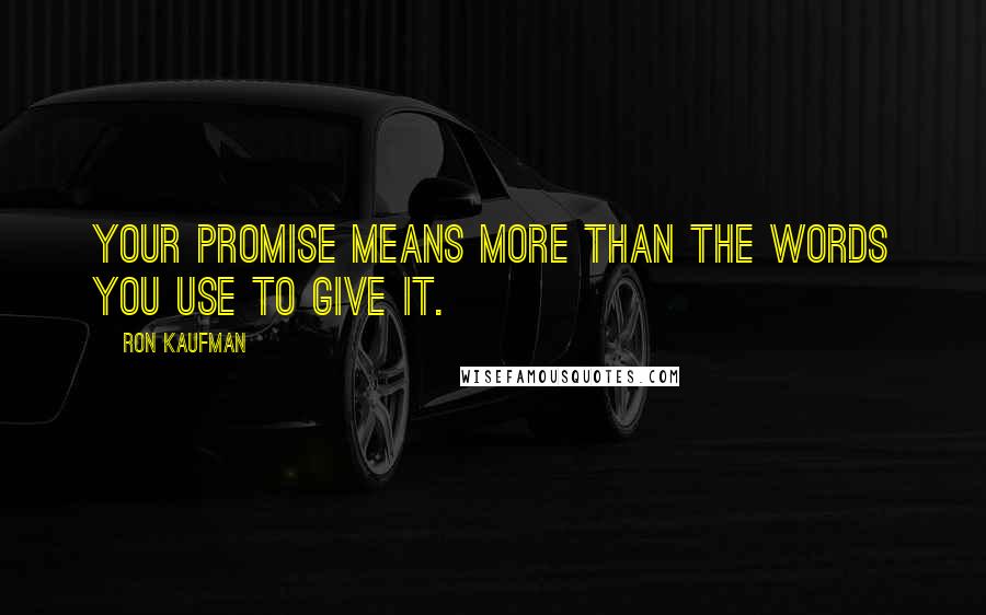 Ron Kaufman Quotes: Your promise means more than the words you use to give it.