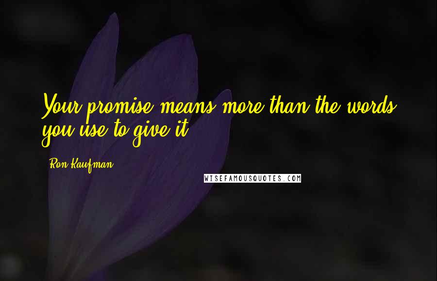 Ron Kaufman Quotes: Your promise means more than the words you use to give it.