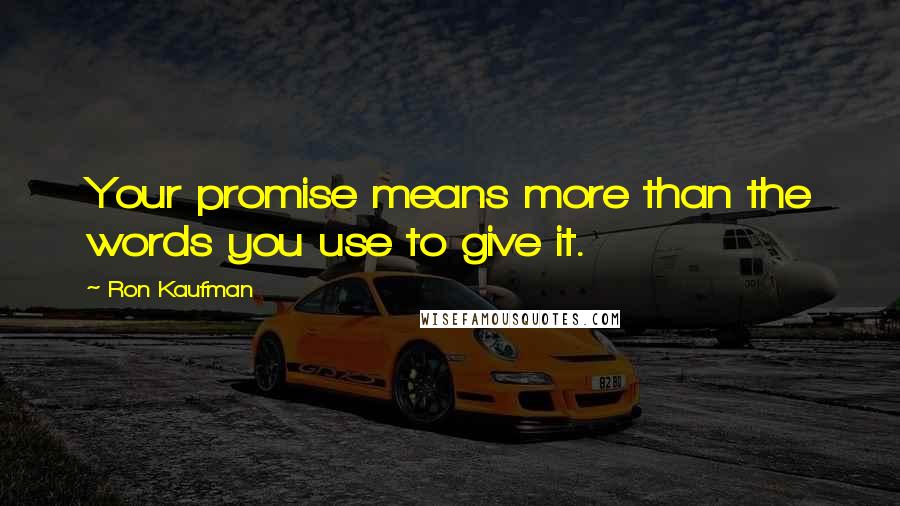 Ron Kaufman Quotes: Your promise means more than the words you use to give it.