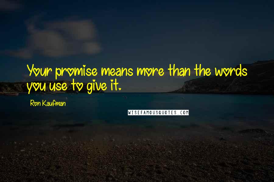 Ron Kaufman Quotes: Your promise means more than the words you use to give it.