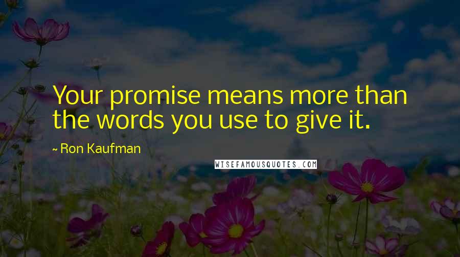 Ron Kaufman Quotes: Your promise means more than the words you use to give it.